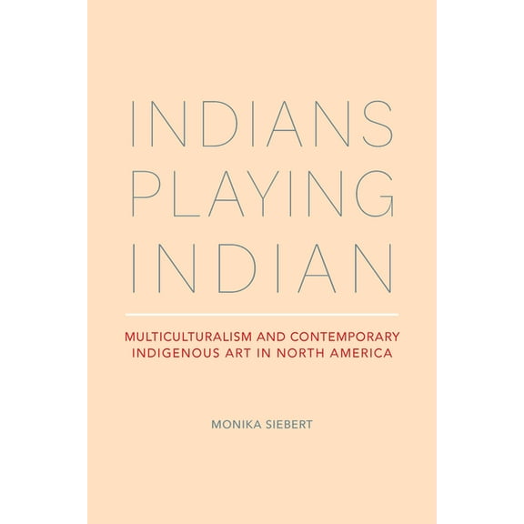 Indians Playing Indian : Multiculturalism and Contemporary Indigenous Art in North America (Edition 1) (Paperback)