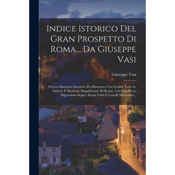 Indice Istorico Del Gran Prospetto Di Roma... Da Giuseppe Vasi: Ovvero Itinerario Istruttivo Per Ritrovare Con Facilit , (Paperback)