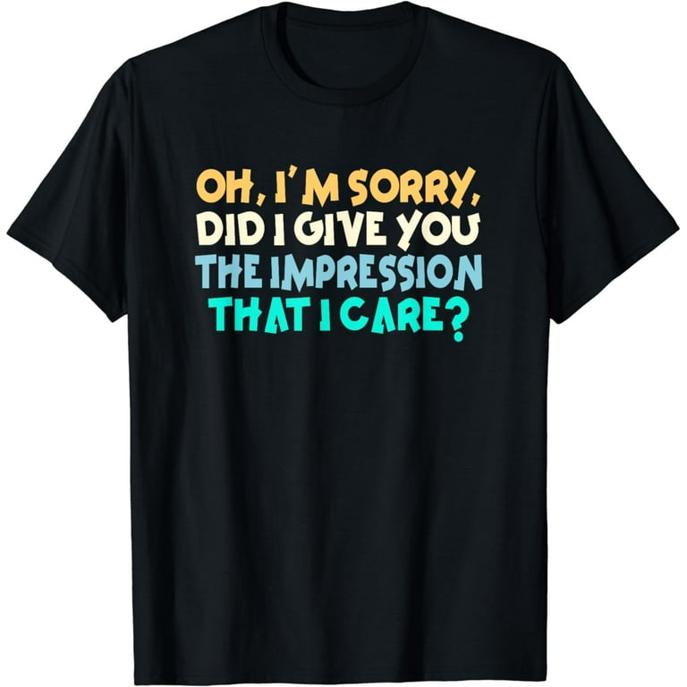 When Did I Give You The Impression That I Care T-Shirt When Did I Give You The Impression That I Care T-Shirt