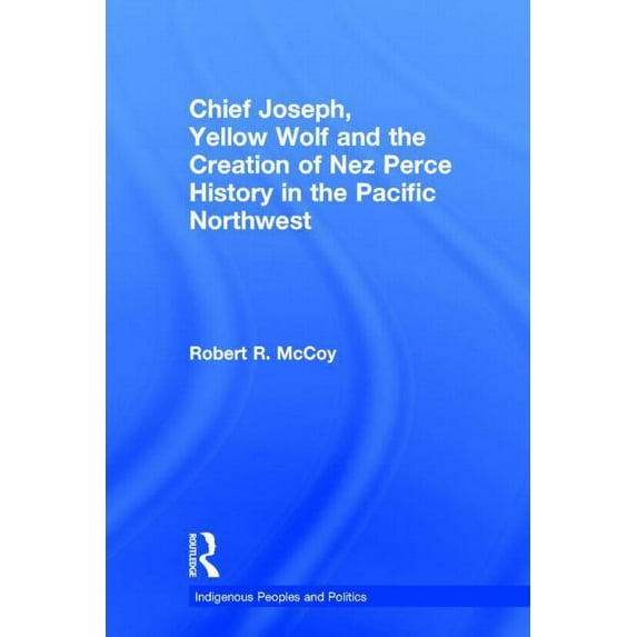 Indigenous Peoples and Politics Chief Joseph, Yellow Wolf and the Creation of Nez Perce History in the Pacific Northwest, (Hardcover)