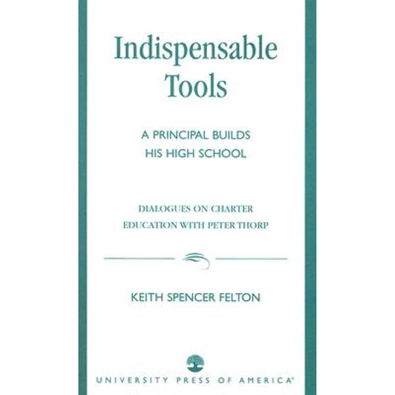 Indispensable Tools: A Principal Builds His High School: Dialogues on Charter Education with Peter (Paperback) by Keith Spencer Felton