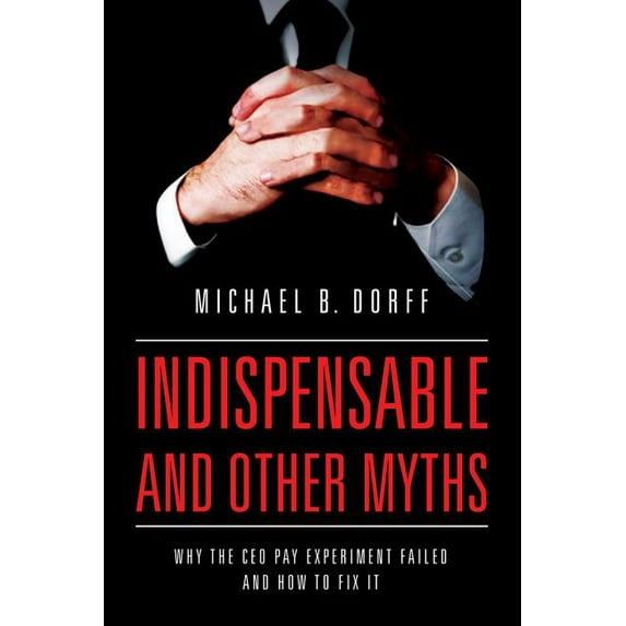 Indispensable and Other Myths: Why the CEO Pay Experiment Failed and How to Fix It, (Hardcover)