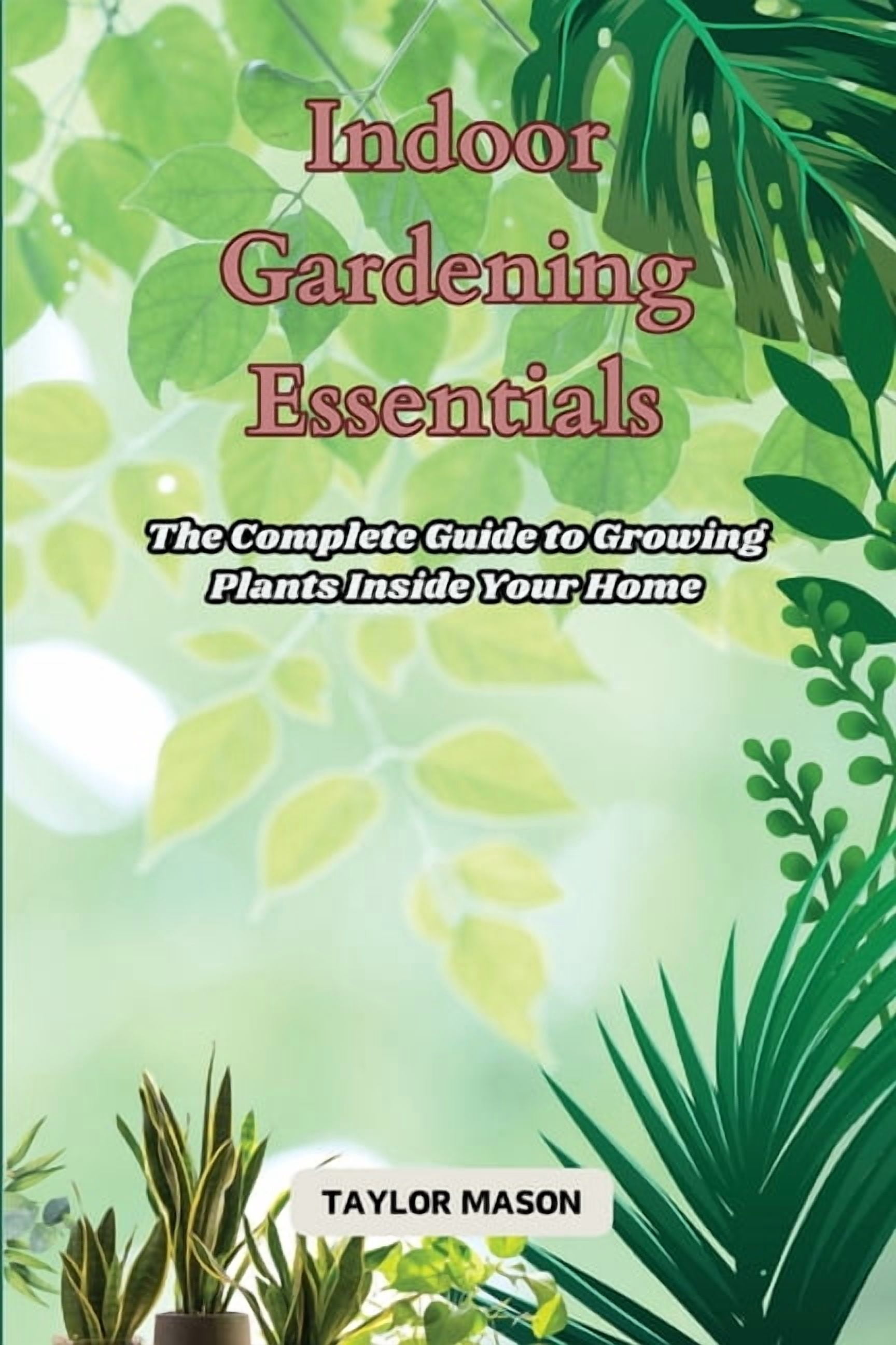 Indoor Gardening Essentials: The Complete Guide to Growing Plants ...