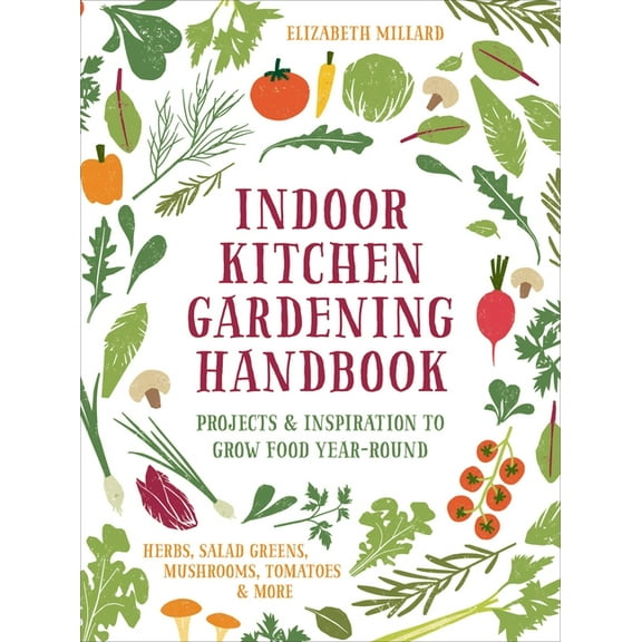 Indoor Kitchen Gardening Handbook : Projects & Inspiration to Grow Food Year-Round Herbs, Salad Greens, Mushrooms, Tomatoes & More (Paperback)