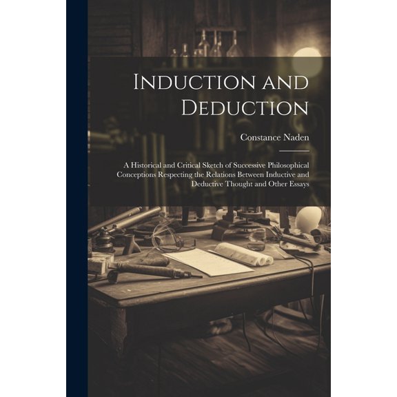 Induction and Deduction: A Historical and Critical Sketch of Successive Philosophical Conceptions Respecting the Relations Between Inductive and Deductive Thought and Other Essays (Paperback)
