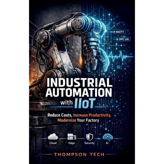 Industrial Automation with IIoT: Strategies to Reduce Costs, Increase Productivity, and Modernize Manufacturing, (Paperback)