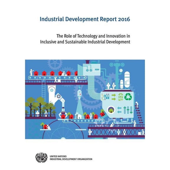 Industrial Development Report: Industrial Development Report : 2016: The Role Of Technology And Innovation In Inclusive And Sustainable Industrial Development (Paperback)