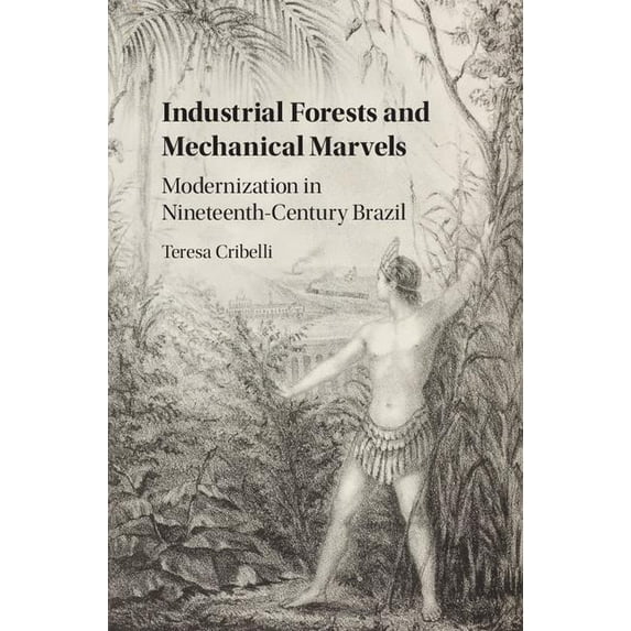 Industrial Forests and Mechanical Marvels: Modernization in Nineteenth-Century Brazil, (Hardcover)