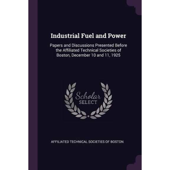 Industrial Fuel and Power : Papers and Discussions Presented Before the Affiliated Technical Societies of Boston, December 10 and 11, 1925 (Paperback)