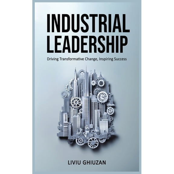 Leadership, Transformation & Excelle Industrial Leadership: Driving Transformative Change, Inspiring Success, (Hardcover)