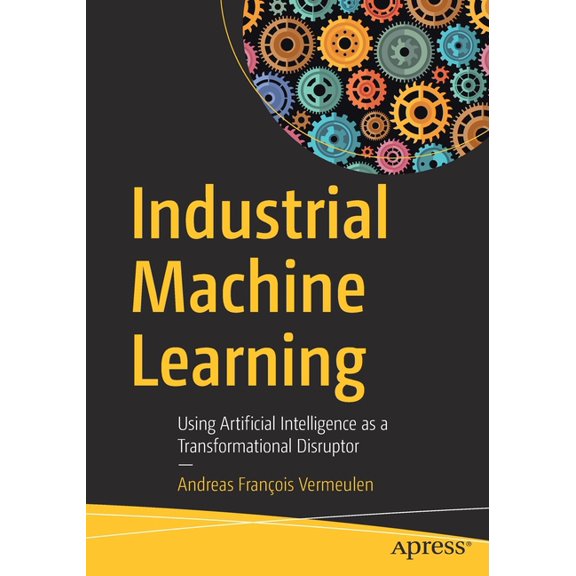 Industrial Machine Learning: Using Artificial Intelligence as a Transformational Disruptor, (Paperback)