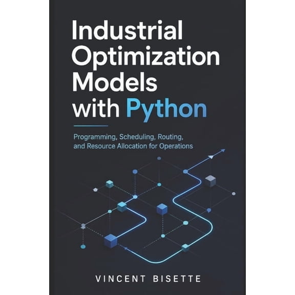Industrial Optimization Models with Python: Programming, Scheduling, Routing, and Resource Allocation for Operations, (Paperback)