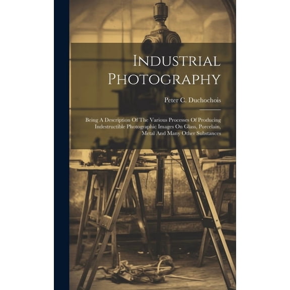 Industrial Photography : Being A Description Of The Various Processes Of Producing Indestructible Photographic Images On Glass, Porcelain, Metal And Many Other Substances (Hardcover)