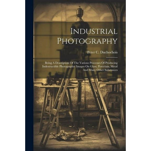 Industrial Photography: Being A Description Of The Various Processes Of Producing Indestructible Photographic Images On Glass, Porcelain, Metal And Many Other Substances (Paperback)