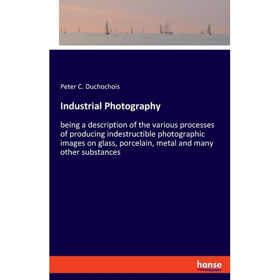 Industrial Photography: being a description of the various processes of producing indestructible photographic images on , (Paperback)