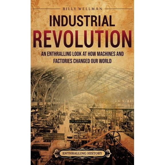 Industrial Revolution: An Enthralling Look at How Machines and Factories Changed Our World, (Hardcover)