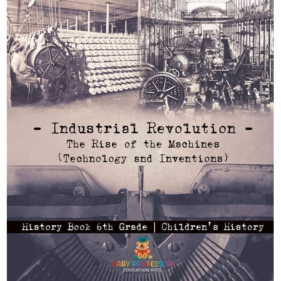 Industrial Revolution: The Rise of the Machines (Technology and Inventions) - History Book 6th Grade Children's History, (Hardcover)