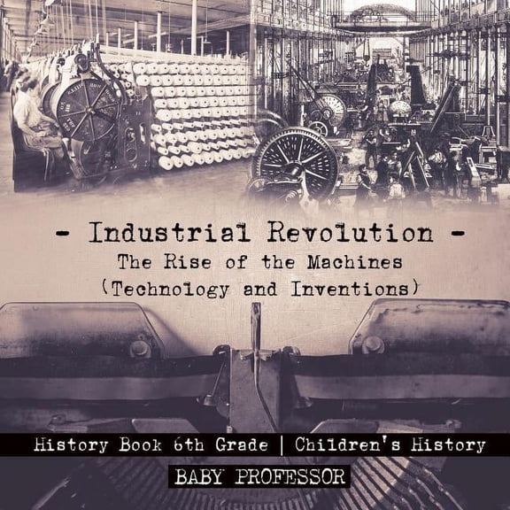 Industrial Revolution: The Rise of the Machines (Technology and Inventions) - History Book 6th Grade Children's History, (Paperback)