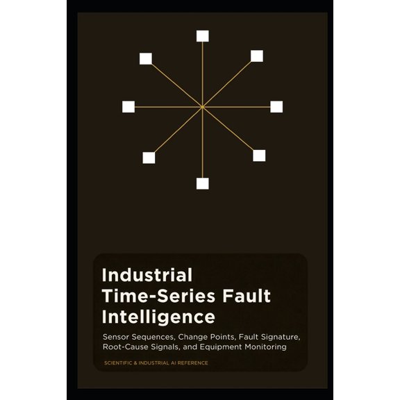Industrial Time-Series Fault Intelligence: Sensor Sequences, Change Points, Fault Signatures, Root-Cause Signals, and Eq, (Paperback)
