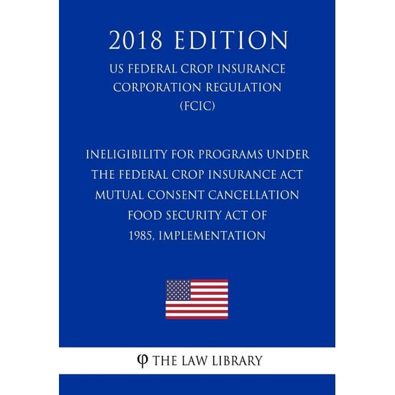 Ineligibility for Programs under the Federal Crop Insurance Act - Mutual Consent Cancellation - Food Security Act of 1985, Implementation (US Federal Crop Insurance Corporation Regulation) (FCIC) (2018 Edition) (Paperback)