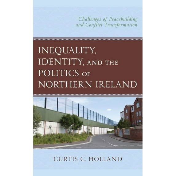 Inequality, Identity, and the Politics of Northern Ireland: Challenges of Peacebuilding and Conflict Transformation, (Hardcover)