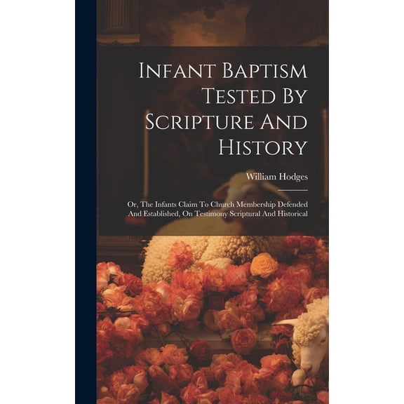 Infant Baptism Tested By Scripture And History: Or, The Infants Claim To Church Membership Defended And Established, On Testimony Scriptural And Histo