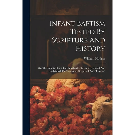 Infant Baptism Tested By Scripture And History: Or, The Infants Claim To Church Membership Defended And Established, On Testimony Scriptural And Historical (Paperback)