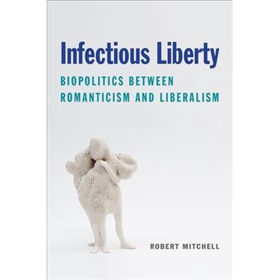 Infectious Liberty : Biopolitics Between Romanticism and Liberalism