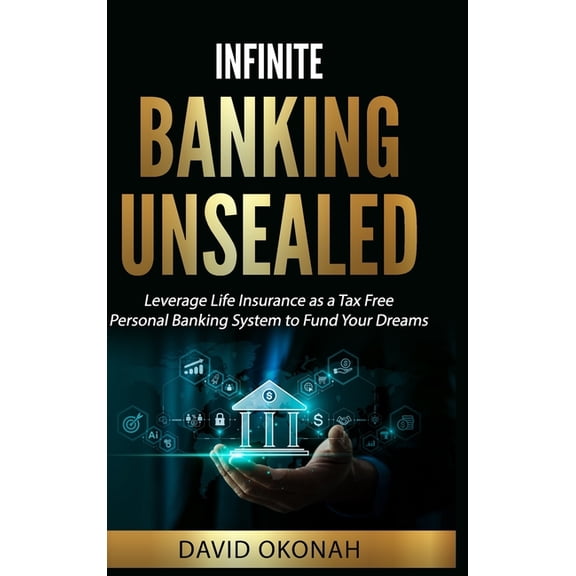 Infinite Banking Unsealed: Leverage Life Insurance as a Tax Free Personal Banking System to Fund Your Dreams, (Hardcover)
