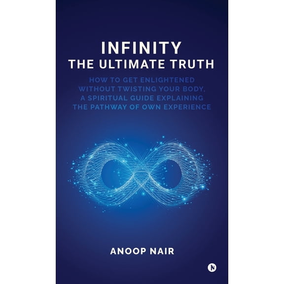 Infinity - The Ultimate Truth: How to get enlightened without twisting your body, a spiritual guide explaining the pathw, (Hardcover)