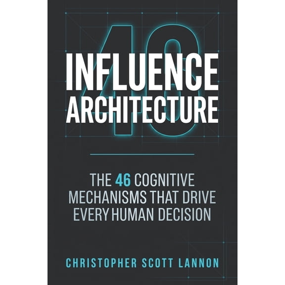 Influence Architecture: The 46 Cognitive Mechnisms That Drive Every Human Decision, (Paperback)