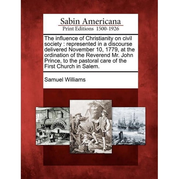 The Influence of Christianity on Civil Society : Represented in a Discourse Delivered November 10, 1779, at the Ordination of the Reverend Mr. John Prince, to the Pastoral Care of the First Church in Salem. (Paperback)