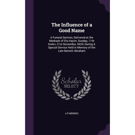 The Influence of a Good Name : A Funeral Sermon, Delivered at the Medrash of Ets Hayim, Sunday, 11th Kislev, 21st November, 5624, During A Special Service Held in Memory of the Late Barnett Abraham (Hardcover)