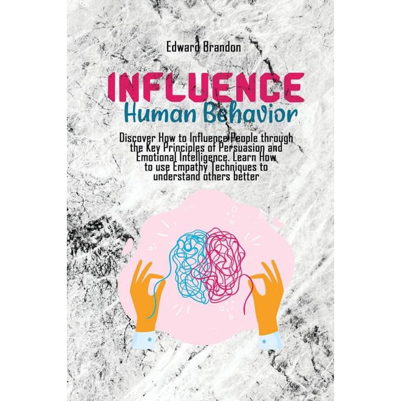 Influence Human Behavior: Discover How to Influence People through the Key Principles of Persuasion and Emotional Intelligence. Learn How to use Empathy Techniques to understand others better (Paperba