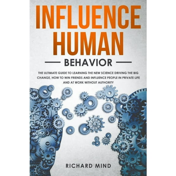Influence Human Behavior: The Ultimate Guide to Learning the New Science Driving the Big Change, How to Win Friends and Influence People in Private Life and at Work Without Authority (Paperback)