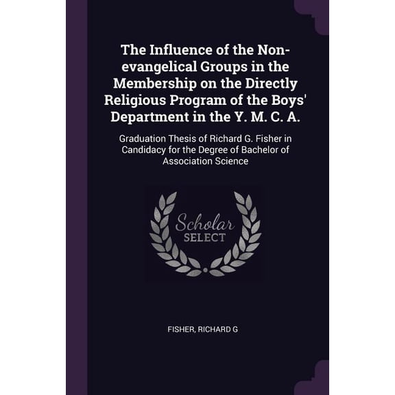 The Influence of the Non-evangelical Groups in the Membership on the Directly Religious Program of the Boys' Department in the Y. M. C. A. : Graduation Thesis of Richard G. Fisher in Candidacy for the Degree of Bachelor of Association Science (Paperback)