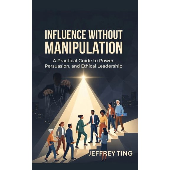 Influence Without Manipulation: A Practical Guide to Power, Persuasion, and Ethical Leadership, (Paperback)