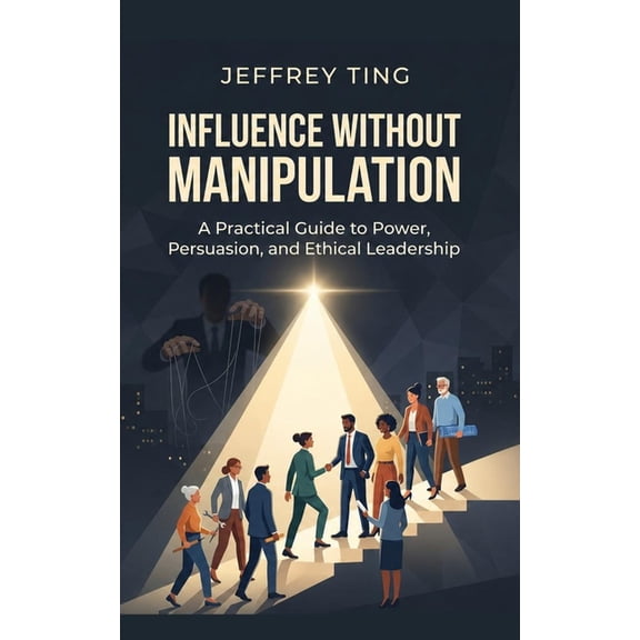 Influence Without Manipulation: A Practical Guide to Power, Persuasion, and Ethical Leadership, (Paperback)