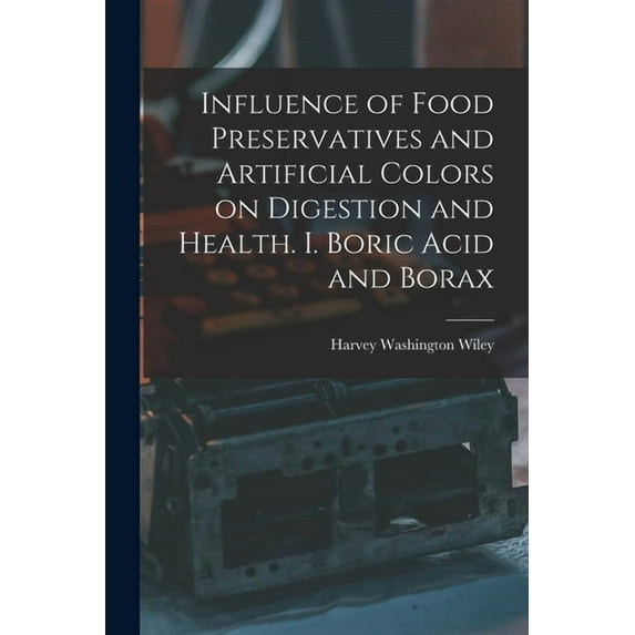 Influence of Food Preservatives and Artificial Colors on Digestion and Health. I. Boric Acid and Borax (Paperback)