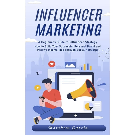 Influencer Marketing: A Beginners Guide to Influencer Strategy (How to Build Your Successful Personal Brand and Passive , (Paperback)