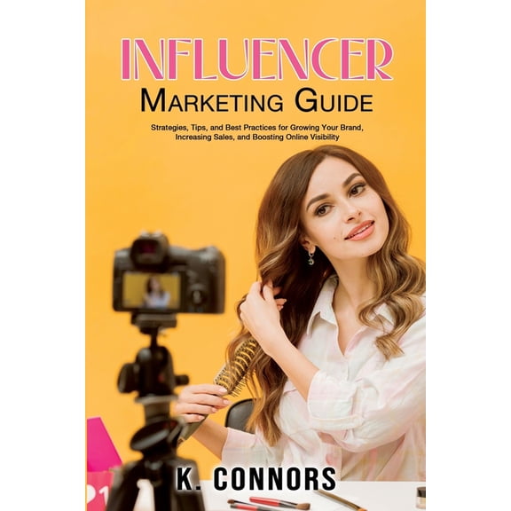Influencer Marketing Guide: Strategies, Tips, and Best Practices for Growing Your Brand, Increasing Sales, and Boosting , (Paperback)