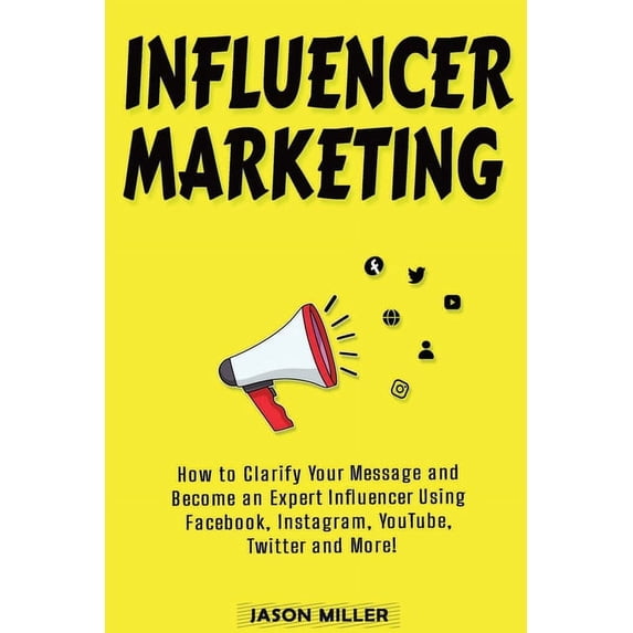 Influencer Marketing: How to Clarify Your Message and Become an Expert Influencer Using Facebook, Instagram, YouTube, Twitter and More!