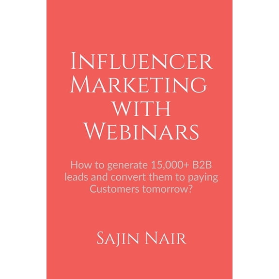 Influencer Marketing with Webinars: How to generate 15,000+ B2B leads and convert them to paying Customers tomorrow?, (Paperback)