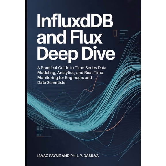 InfluxDB and Flux Deep Dive: A Practical Guide to Time-Series Data Modeling, Analytics, and Real-Time Monitoring for Eng, (Paperback)