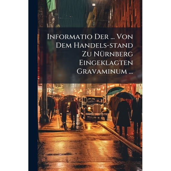 Informatio Der ... Von Dem Handels-stand Zu Nürnberg Eingeklagten Gravaminum ... : Nebst Einer Gründlichen Widerlegung Der ... Einwendungen (Paperback)