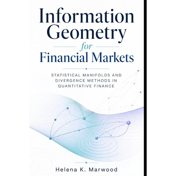 Information Geometry for Financial Markets: Statistical Manifolds and Divergence Methods in Quantitative Finance, (Paperback)