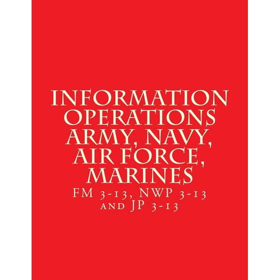 Information Operations Army, Navy, Air Force, Marines : FM 3-13, NWP 3-13 and JP 3-13 (Paperback)