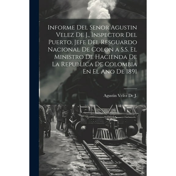 Informe Del Senor Agustin Velez De J., Inspector Del Puerto, Jefe Del Resguardo Nacional De Colon a S.S. El Ministro De , (Paperback)