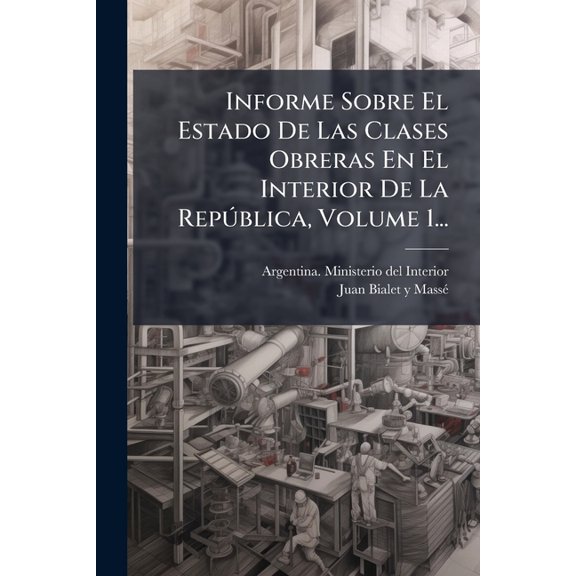 Informe Sobre El Estado De Las Clases Obreras En El Interior De La Repblica, Volume 1..., (Paperback)