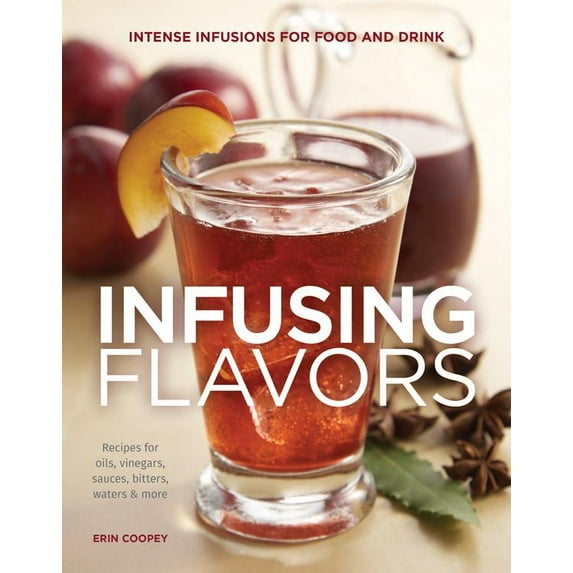 Infusing Flavors : Intense Infusions for Food and Drink: Recipes for oils, vinegars, sauces, bitters, waters & more (Paperback)